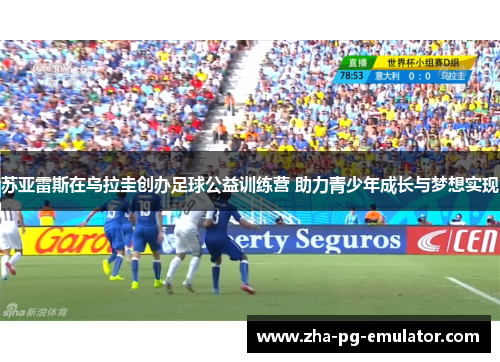 苏亚雷斯在乌拉圭创办足球公益训练营 助力青少年成长与梦想实现