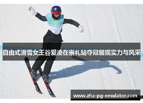 自由式滑雪女王谷爱凌在崇礼站夺冠展现实力与风采 自由式滑雪女王谷爱凌在崇礼站夺冠展现实力与风采