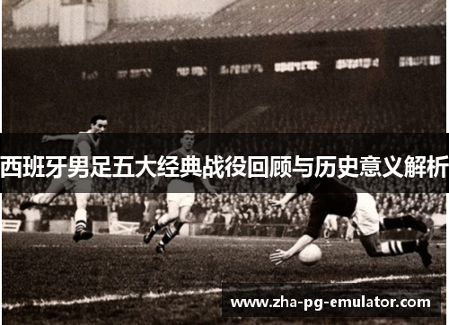 西班牙男足五大经典战役回顾与历史意义解析 西班牙男足五大经典战役回顾与历史意义解析