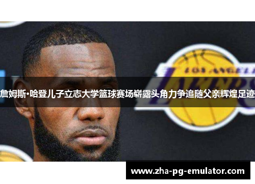 詹姆斯·哈登儿子立志大学篮球赛场崭露头角力争追随父亲辉煌足迹