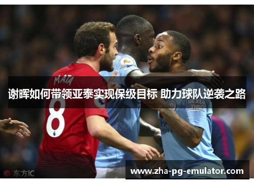 谢晖如何带领亚泰实现保级目标 助力球队逆袭之路 谢晖如何带领亚泰实现保级目标 助力球队逆袭之路