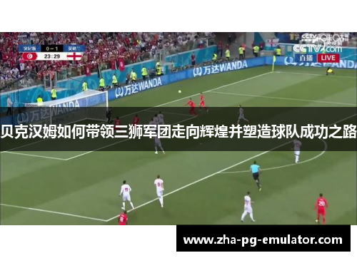 贝克汉姆如何带领三狮军团走向辉煌并塑造球队成功之路