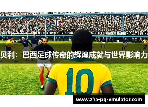 贝利：巴西足球传奇的辉煌成就与世界影响力