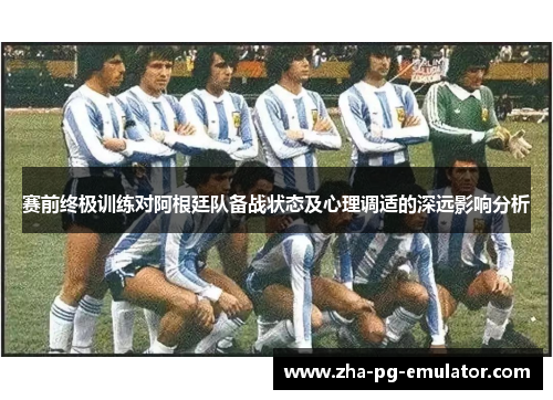 赛前终极训练对阿根廷队备战状态及心理调适的深远影响分析