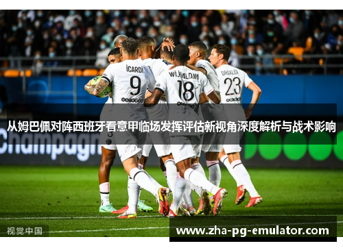 从姆巴佩对阵西班牙看意甲临场发挥评估新视角深度解析与战术影响