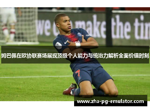 姆巴佩在欧协联赛场展现顶级个人能力与统治力解析全面价值时刻 姆巴佩在欧协联赛场展现顶级个人能力与统治力解析全面价值时刻