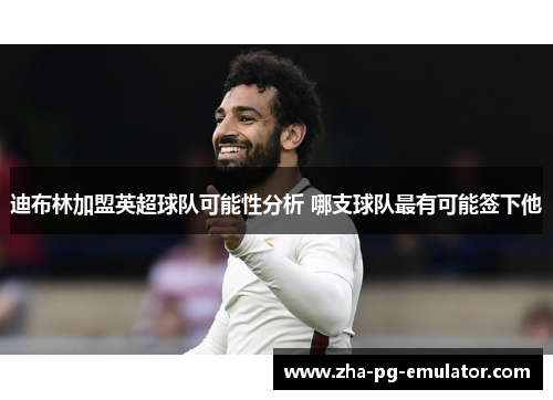 迪布林加盟英超球队可能性分析 哪支球队最有可能签下他