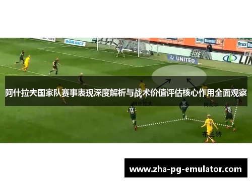 阿什拉夫国家队赛事表现深度解析与战术价值评估核心作用全面观察 阿什拉夫国家队赛事表现深度解析与战术价值评估核心作用全面观察