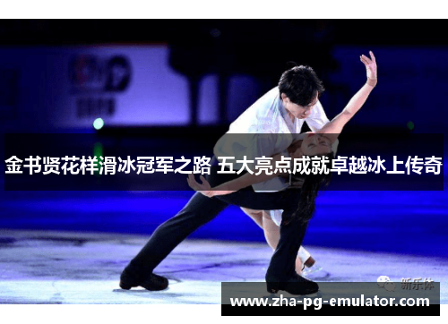 金书贤花样滑冰冠军之路 五大亮点成就卓越冰上传奇
