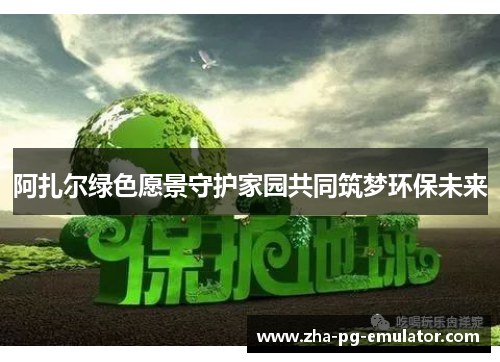 阿扎尔绿色愿景守护家园共同筑梦环保未来 阿扎尔绿色愿景守护家园共同筑梦环保未来