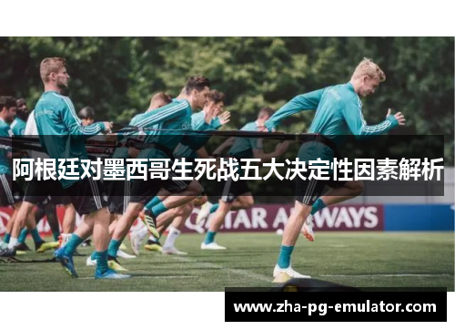 阿根廷对墨西哥生死战五大决定性因素解析