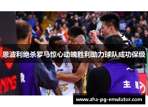 恩波利绝杀罗马惊心动魄胜利助力球队成功保级 恩波利绝杀罗马惊心动魄胜利助力球队成功保级