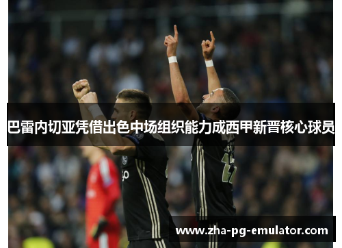 巴雷内切亚凭借出色中场组织能力成西甲新晋核心球员 巴雷内切亚凭借出色中场组织能力成西甲新晋核心球员