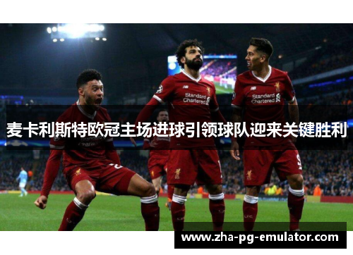 麦卡利斯特欧冠主场进球引领球队迎来关键胜利 麦卡利斯特欧冠主场进球引领球队迎来关键胜利
