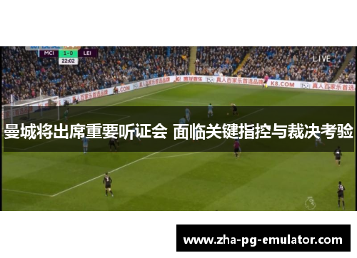 曼城将出席重要听证会 面临关键指控与裁决考验 曼城将出席重要听证会 面临关键指控与裁决考验